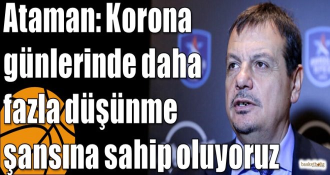 Ataman: Korona günlerinde daha fazla düşünme şansına sahip oluyoruz