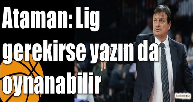 Ataman: Lig gerekirse yazın da oynanabilir