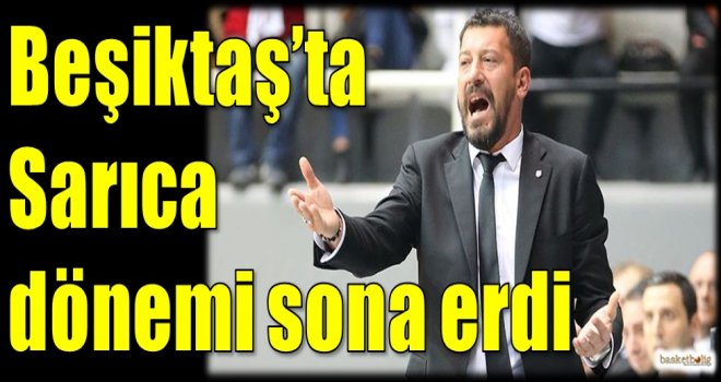 Beşiktaş'ta Sarıca dönemi sona erdi