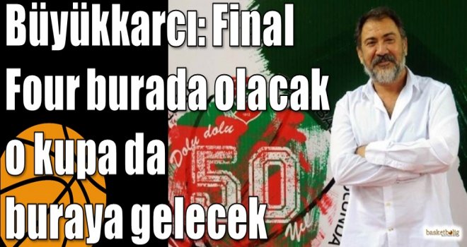 Büyükkarcı: Final Four burada olacak o kupa da buraya gelecek