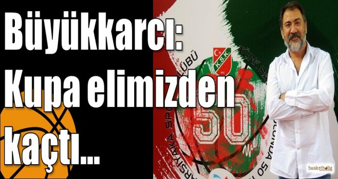 Büyükkarcı: Kupa elimizden kaçtı…