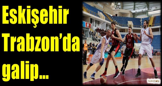 Eskişehir Basket, Trabzon'da galip...