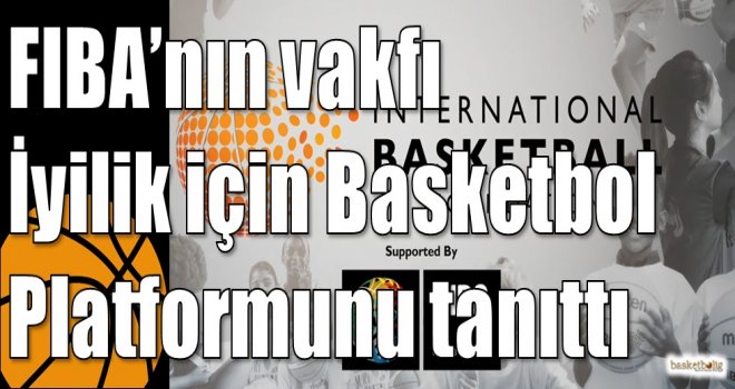 FIBA’nın vakfı İyilik için Basketbol Platformunu tanıttı