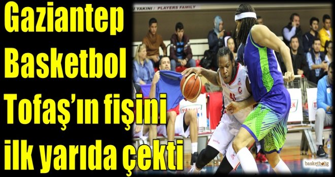 Gaziantep Basketbol, Tofaş'ın fişini ilk yarıda çekti