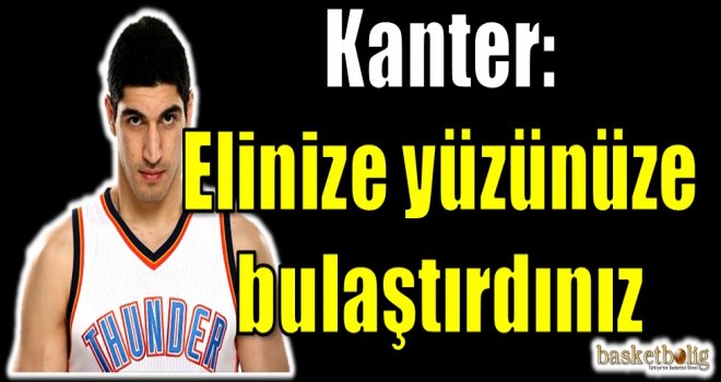 Kanter: Elinize yüzünüze bulaştırdınız