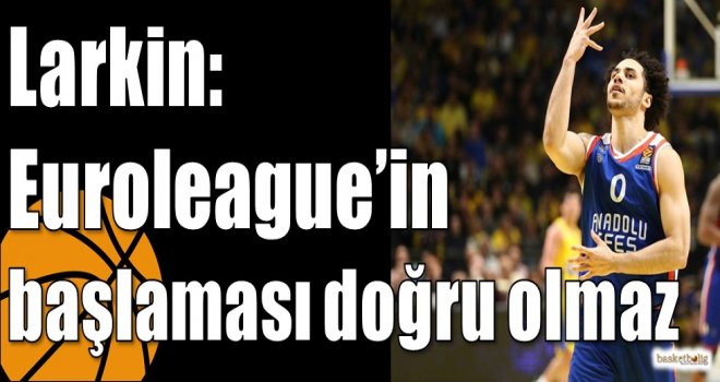 Larkin: Euroleague’in başlaması doğru olmaz