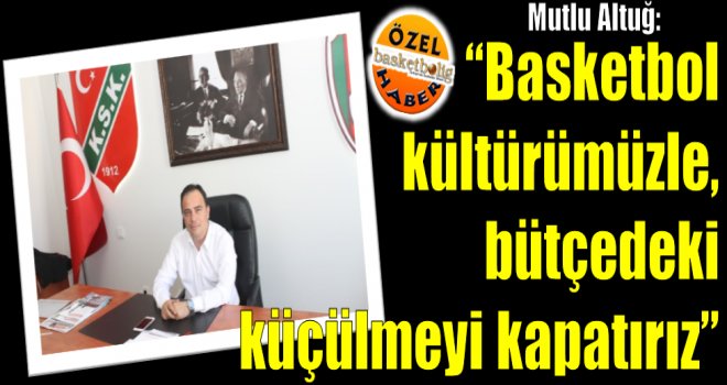 Mutlu Altuğ: ''Basketbol kültürümüzle, bütçedeki küçülmeyi kapatırız''