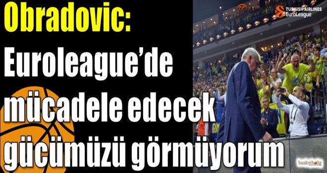Obradovic: Euroleague’de mücadele edecek gücümüzü görmüyorum