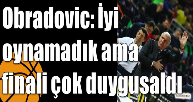 Obradovic: İyi oynamadık ama finali çok duygusaldı