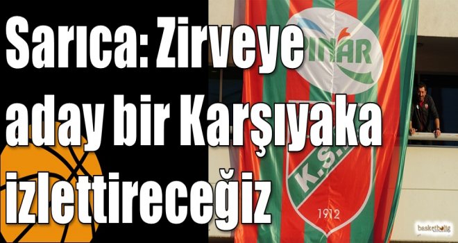 Sarıca: Zirveye aday bir Karşıyaka izlettireceğiz