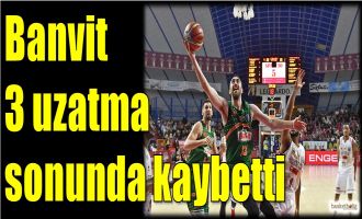 Banvit 3 uzatma sonunda kaybetti