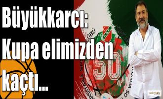 Büyükkarcı: Kupa elimizden kaçtı…