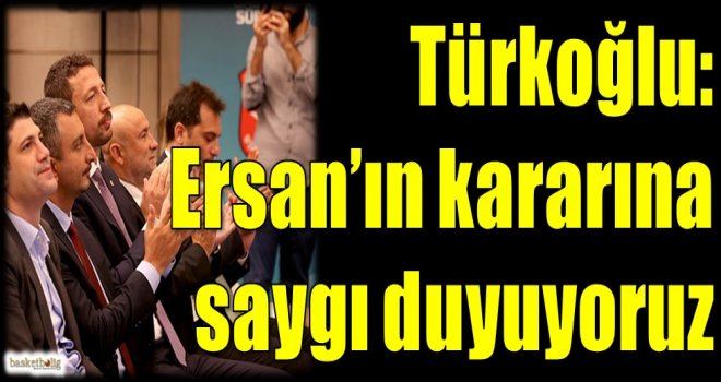 Türkoğlu: Ersan'ın kararına saygı duyuyoruz