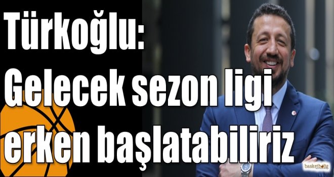 Türkoğlu: Gelecek sezon ligi erken başlatabiliriz