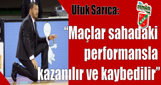 Ufuk Sarıca: ''Maçlar sahadaki performansla kazanılır ve kaybedilir''