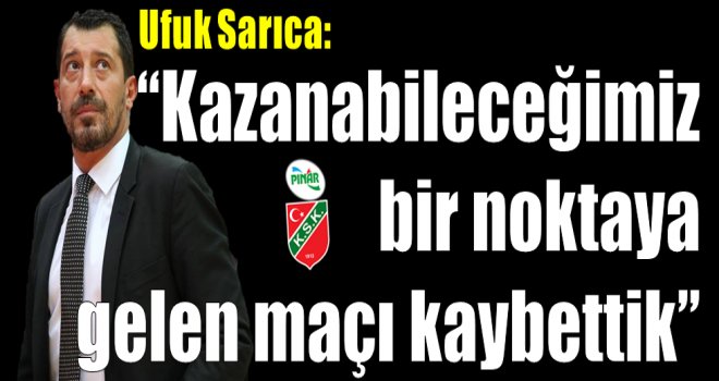 Ufuk Sarıca:''Kazanabileceğimiz bir noktaya gelen maçı kaybettik.'''