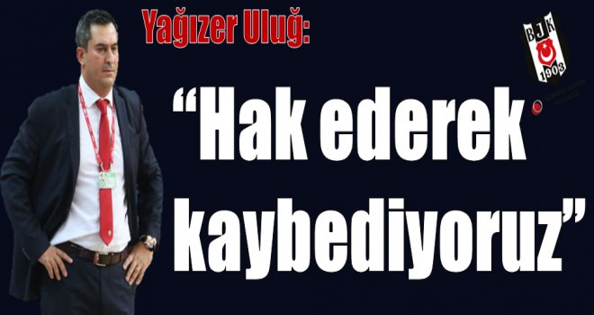 Yağızer Uluğ:''Hak ederek kaybediyoruz''