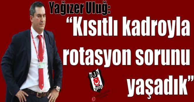 Yağızer Uluğ:''Rotasyon sorunu yaşadık''